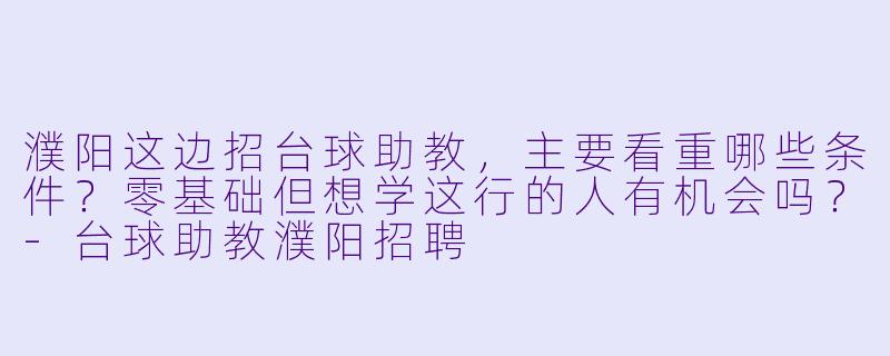 濮阳这边招台球助教,主要看重哪些条件?零基础但想学这行的人有机会吗?-台球助教濮阳招聘