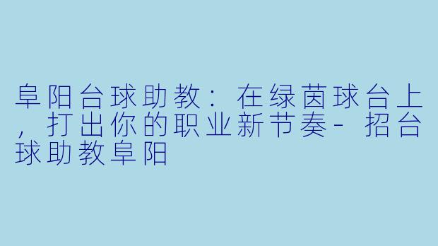 阜阳台球助教:在绿茵球台上,打出你的职业新节奏-招台球助教阜阳