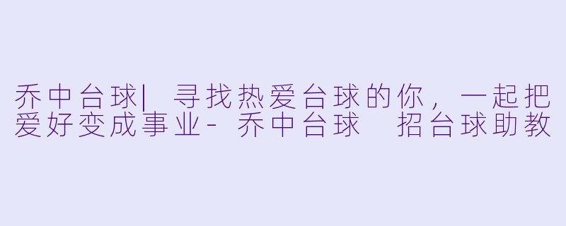 乔中台球|寻找热爱台球的你,一起把爱好变成事业-乔中台球 招台球助教