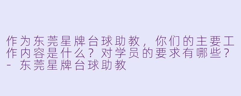 作为东莞星牌台球助教,你们的主要工作内容是什么?对学员的要求有哪些?-东莞星牌台球助教