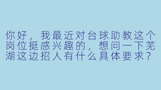 你好,我最近对台球助教这个岗位挺感兴趣的,想问一下芜湖这边招人有什么具体要求?比如年龄、经验或者技术门槛,还有薪资待遇大概是怎么算的?-芜湖台球助教招人
