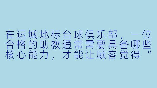 在运城地标台球俱乐部，一位合格的助教通常需要具备哪些核心能力，才能让顾客觉得“这钱花得值”？-运城地标台球助教
