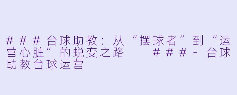 ###台球助教:从“摆球者”到“运营心脏”的蜕变之路
###-台球助教台球运营