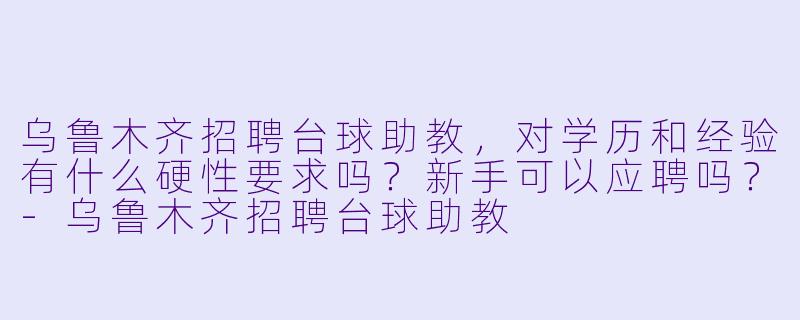 乌鲁木齐招聘台球助教,对学历和经验有什么硬X 要求吗?新手可以应聘吗?-乌鲁木齐招聘台球助教