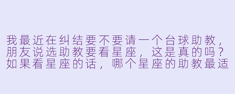 我最近在纠结要不要请一个台球助教,朋友说选助教要看星座,这是真的吗?如果看星座的话,哪个星座的助教最适合我这种零基础的新手?-台球助教星座分析