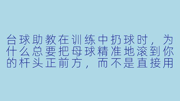 台球助教在训练中扔球时，为什么总要把母球精准地滚到你的杆头正前方，而不是直接用手摆好？-台球助教扔球