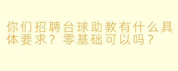 你们招聘台球助教有什么具体要求？零基础可以吗？