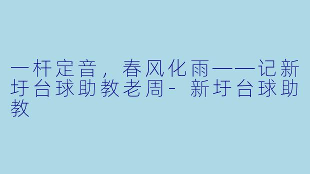 一杆定音,春风化雨——记新圩台球助教老周-新圩台球助教
