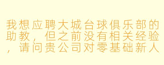 我想应聘大城台球俱乐部的助教,但之前没有相关经验,请问贵公司对零基础新人有什么具体要求或培训安排吗?