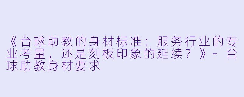 《台球助教的身材标准:服务行业的专业考量,还是刻板印象的延续?》-台球助教身材要求