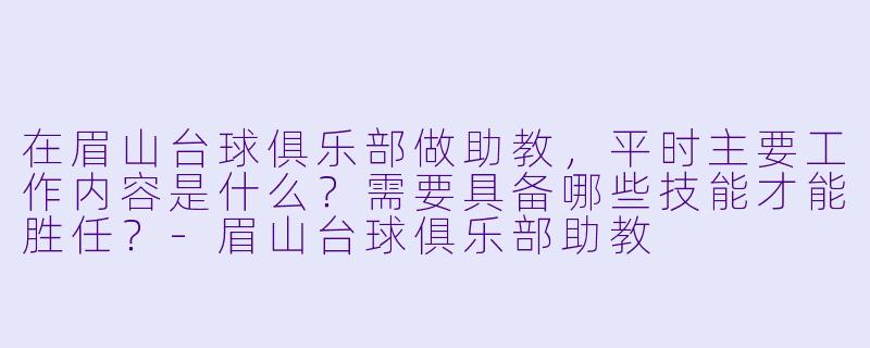 在眉山台球俱乐部做助教,平时主要工作内容是什么?需要具备哪些技能才能胜任?-眉山台球俱乐部助教