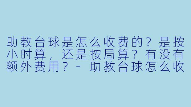 助教台球是怎么收费的？是按小时算，还是按局算？有没有额外费用？-助教台球怎么收费