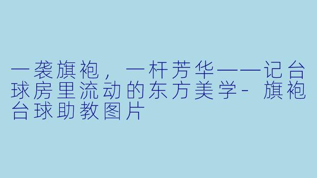 一袭旗袍,一杆芳华——记台球房里流动的东方美学-旗袍台球助教图片