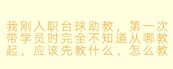 我刚入职台球助教,第一次带学员时完全不知道从哪教起,应该先教什么、怎么教才能显得专业又不让学员觉得枯燥?