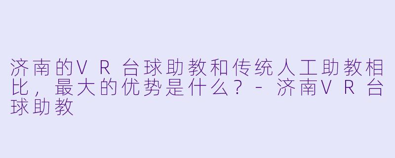 济南的VR台球助教和传统人工助教相比,最大的优势是什么?-济南VR台球助教