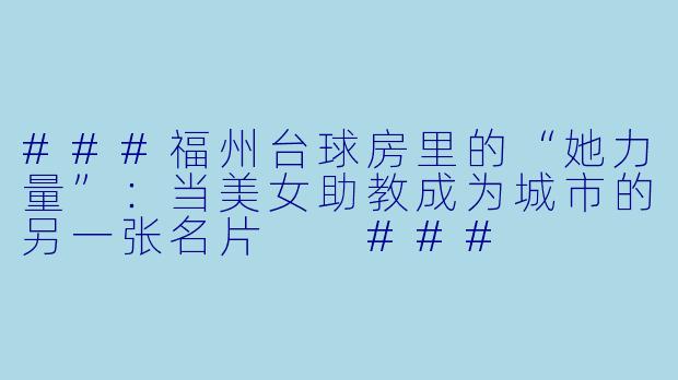 ###福州台球房里的“她力量”:当美女助教成为城市的另一张名片
###