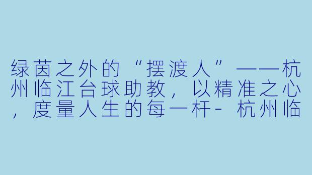 绿茵之外的“摆渡人”——杭州临江台球助教,以精准之心,度量人生的每一杆-杭州临江台球助教