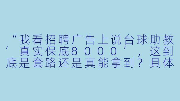 “我看招聘广告上说台球助教‘真实保底8000’,这到底是套路还是真能拿到?具体是怎么个保法?”