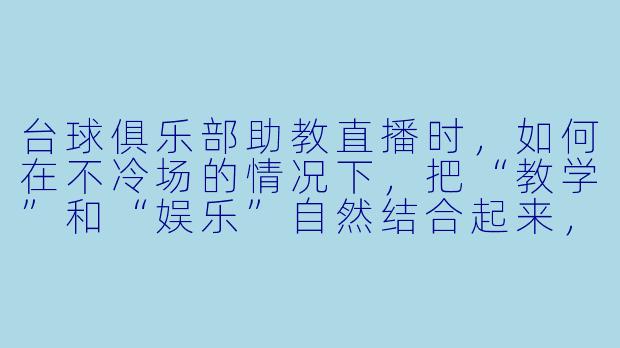台球俱乐部助教直播时,如何在不冷场的情况下,把“教学”和“娱乐”自然结合起来,让观众既愿意学又愿意刷礼物?-台球俱乐部助教直播