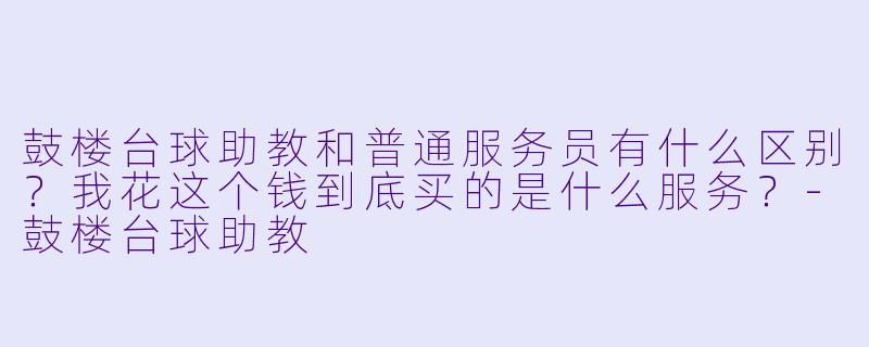 鼓楼台球助教和普通服务员有什么区别？我花这个钱到底买的是什么服务？-鼓楼台球助教