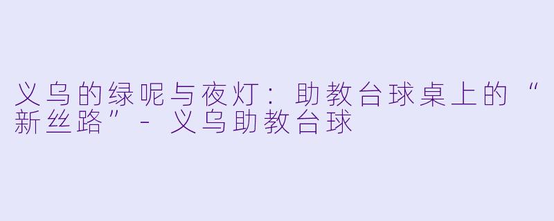 义乌的绿呢与夜灯:助教台球桌上的“新丝路”-义乌助教台球