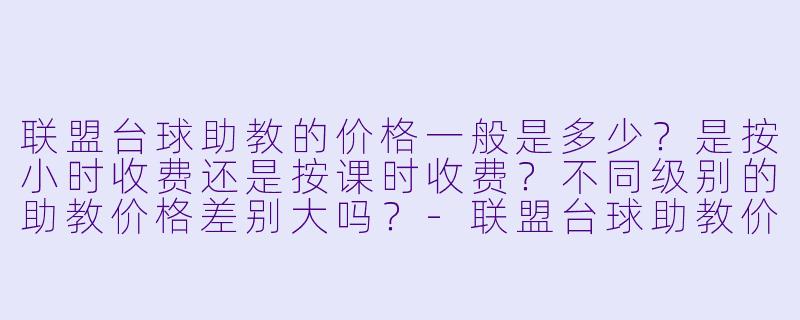 联盟台球助教的价格一般是多少?是按小时收费还是按课时收费?不同级别的助教价格差别大吗?-联盟台球助教价格