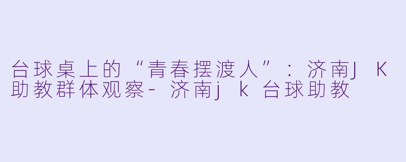 台球桌上的“青春摆渡人”:济南JK助教群体观察-济南jk台球助教