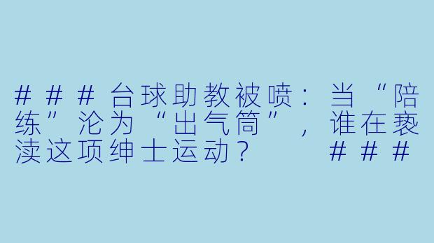 ###台球助教被喷:当“陪练”沦为“出气筒”,谁在亵渎这项绅士运动?
###