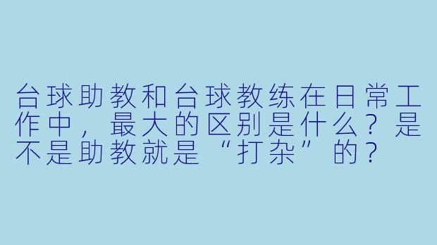 台球助教和台球教练在日常工作中，最大的区别是什么？是不是助教就是“打杂”的？