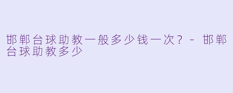 邯郸台球助教一般多少钱一次？-邯郸台球助教多少