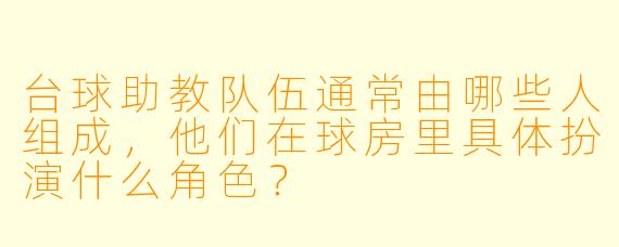 台球助教队伍通常由哪些人组成，他们在球房里具体扮演什么角X  ？