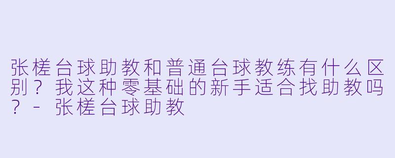 张槎台球助教和普通台球教练有什么区别?我这种零基础的新手适合找助教吗?-张槎台球助教