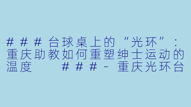 ###台球桌上的“光环”:重庆助教如何重塑绅士运动的温度
###-重庆光环台球助教