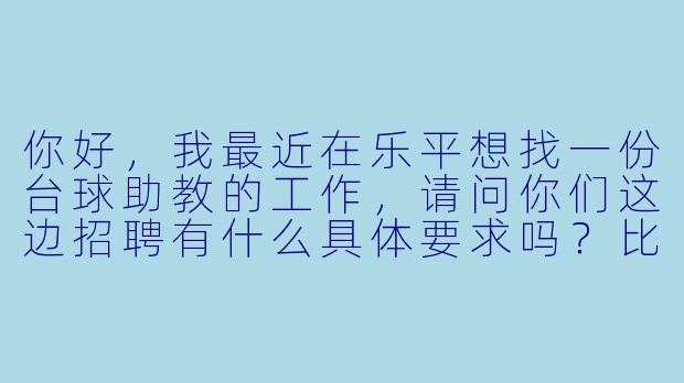 你好,我最近在乐平想找一份台球助教的工作,请问你们这边招聘有什么具体要求吗?比如经验、时间或者培训方面?-台球助教招聘乐平