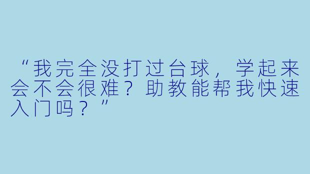 “我完全没打过台球,学起来会不会很难?助教能帮我快速入门吗?”