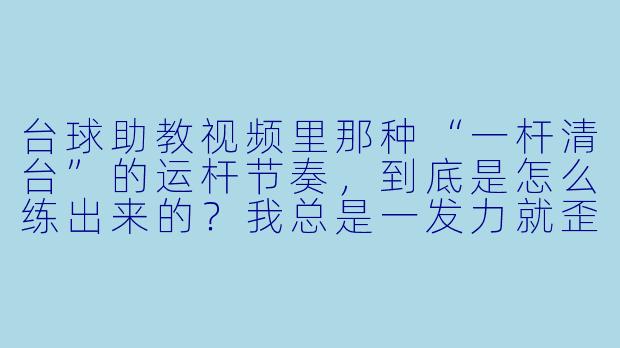 台球助教视频里那种“一杆清台”的运杆节奏,到底是怎么练出来的?我总是一发力就歪,一减速就飘。-台球助教视频风格