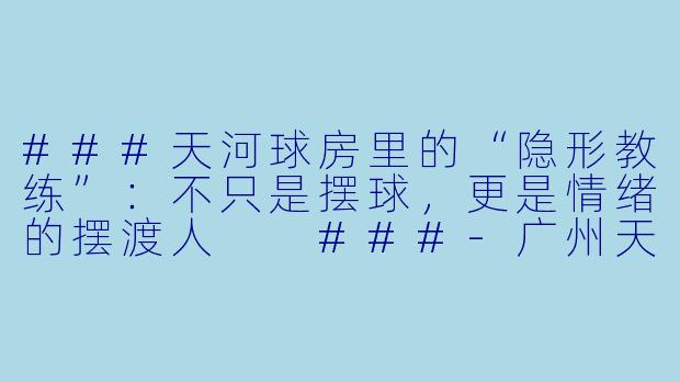###天河球房里的“隐形教练”:不只是摆球,更是情绪的摆渡人
###-广州天河台球助教