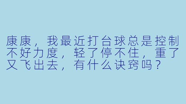 康康,我最近打台球总是控制不好力度,轻了停不住,重了又飞出去,有什么诀窍吗?