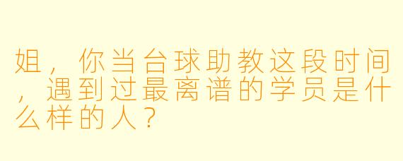 姐,你当台球助教这段时间,遇到过最离谱的学员是什么样的人?