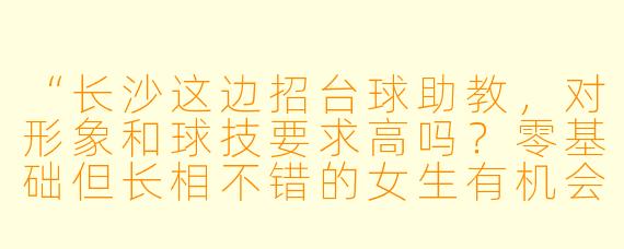 “长沙这边招台球助教,对形象和球技要求高吗?零基础但长相不错的女生有机会吗?”