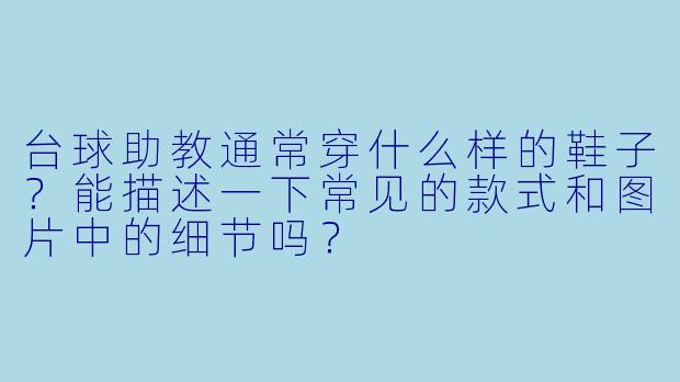 台球助教通常穿什么样的鞋子?能描述一下常见的款式和图片中的细节吗?