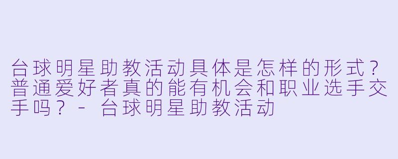 台球明星助教活动具体是怎样的形式?普通爱好者真的能有机会和职业选手交手吗?-台球明星助教活动