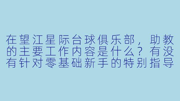 在望江星际台球俱乐部，助教的主要工作内容是什么？有没有针对零基础新手的特别指导流程？