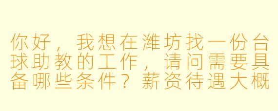 你好,我想在潍坊找一份台球助教的工作,请问需要具备哪些条件?薪资待遇大概怎么样?