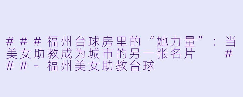 ###福州台球房里的“她力量”:当美女助教成为城市的另一张名片
###-福州美女助教台球