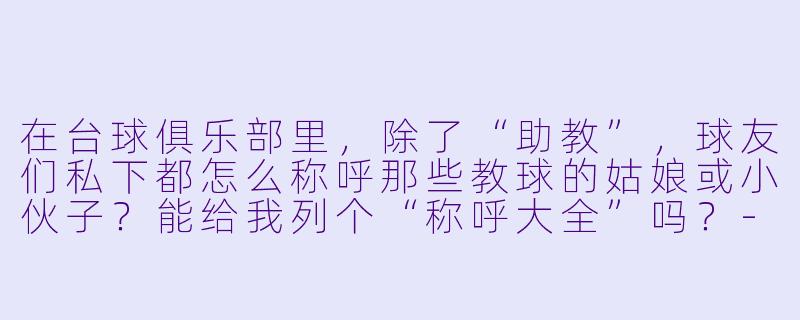 在台球俱乐部里，除了“助教”，球友们私下都怎么称呼那些教球的姑娘或小伙子？能给我列个“称呼大全”吗？-台球助教称呼大全