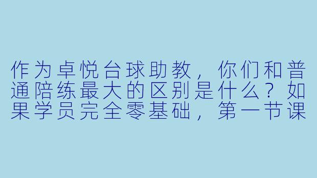 作为卓悦台球助教，你们和普通陪练最大的区别是什么？如果学员完全零基础，第一节课你会怎么安排？