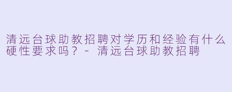 清远台球助教招聘对学历和经验有什么硬X 要求吗?-清远台球助教招聘
