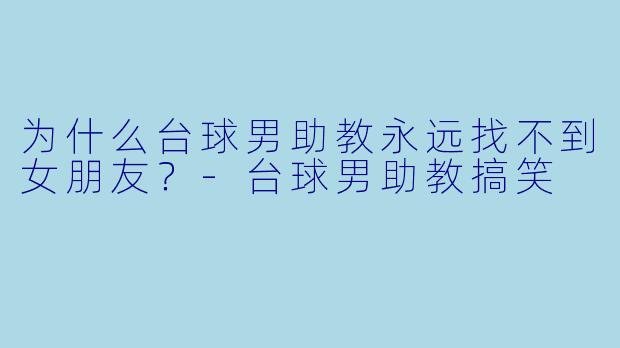 为什么台球男助教永远找不到女朋友？-台球男助教搞笑