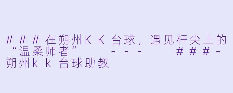 ###在朔州KK台球,遇见杆尖上的“温柔师者”
---
###-朔州kk台球助教